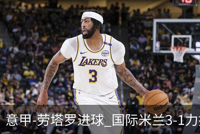 意甲-劳塔罗进球 国际米兰3-1力擒罗马登上榜首